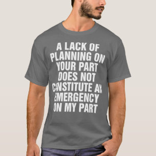 A Lack Of Planning On Your Part Does Not Constitut T-Shirt