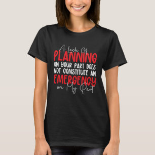 A Lack Of Planning On Your Part Does Not Constitut T-Shirt