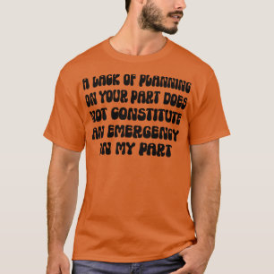 A Lack Of Planning On Your Part Does Not Constitut T-Shirt