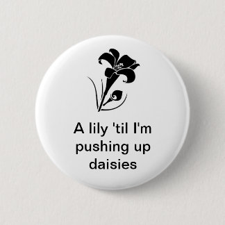 "A lily 'til I'm pushing up daisies" 6 Cm Round Badge