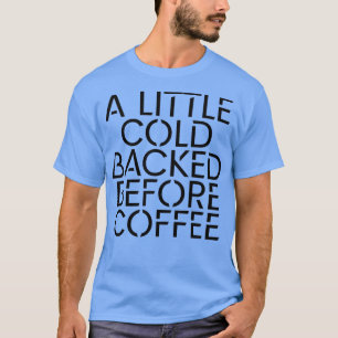 A Little Cold Backed Before Coffee 1 T-Shirt