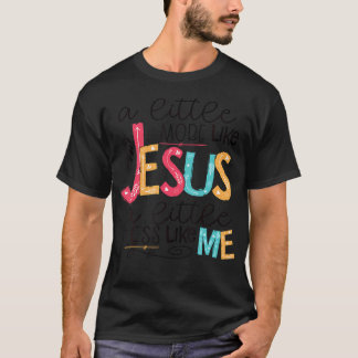 A Little More Like Jesus A Little Less Like Me T-Shirt