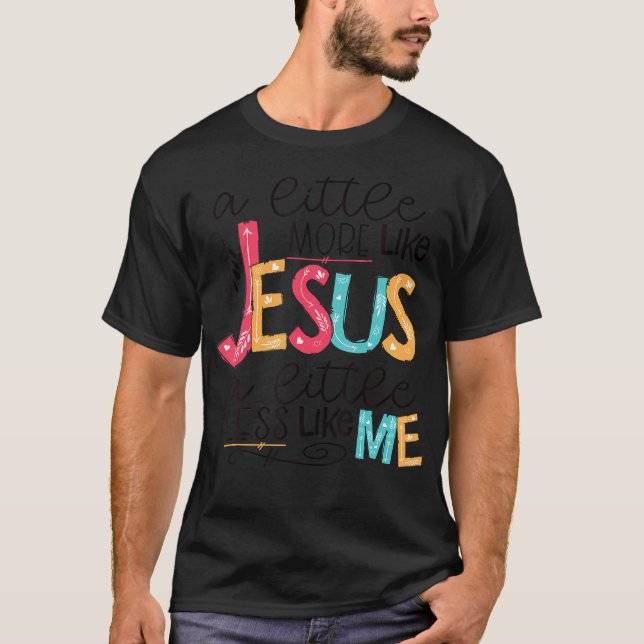 A Little More Like Jesus A Little Less Like Me T-Shirt (Front)