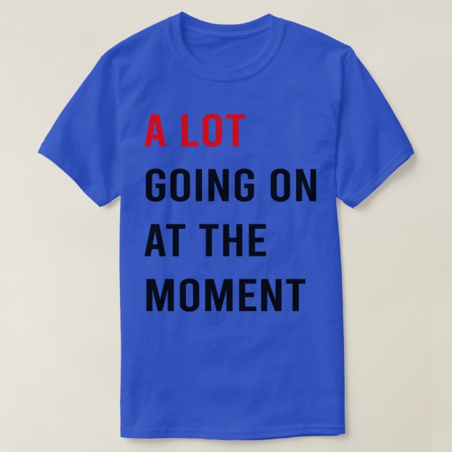 A Lot Going On At The Moment TShirt 9 (Design Front)