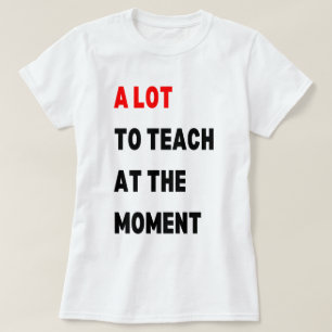 A Lot To Teach At The Moment , A Lot To Teach , T-Shirt