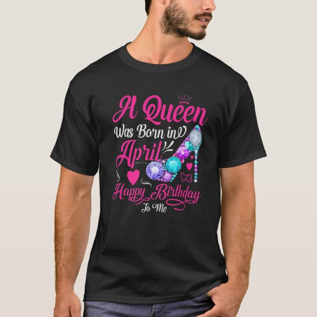 A Queen Is Born In April, Happy Birthday To Me T-Shirt (Front)