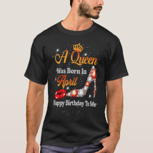 A Queen Was Born In April Happy Birthday To Me Hig T-Shirt