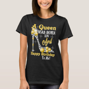 A Queen Was Born in April Happy Birthday To Me hig T-Shirt