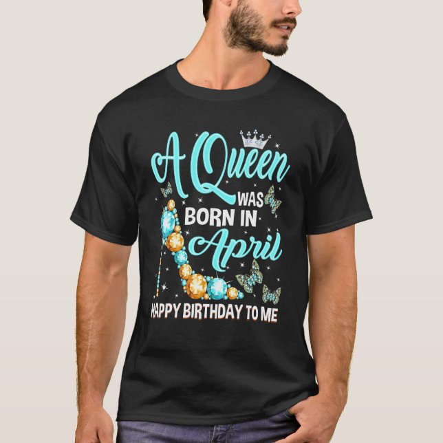 A Queen Was Born In April Happy Birthday To Me Hig T-Shirt (Front)
