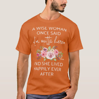 A Wise Woman Once Said Im Outta Here And She Lived T-Shirt