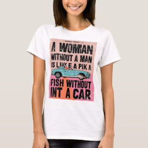 A Woman Without a Man is Like a Fish Without a Car T-Shirt