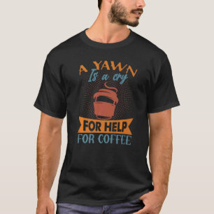 A Yawn Is A Cry For Help For Coffee Jokes T-Shirt