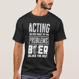 Acting Solves Most Of My Problems Beer The Rest    T-Shirt