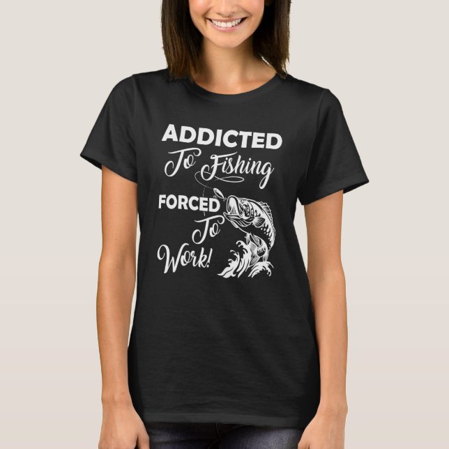 Addicted To Fishing Forced To Work Fishing T-Shirt (Front)
