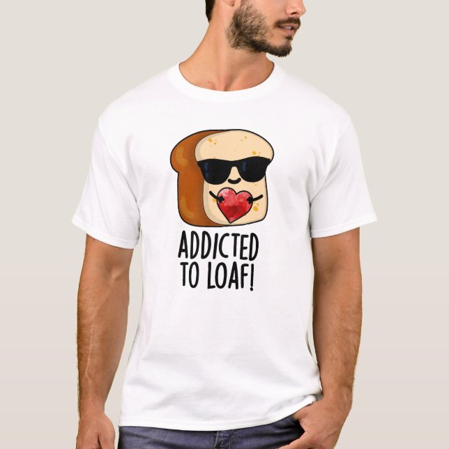 Addicted To Loaf Funny Bread Pun  T-Shirt (Front)