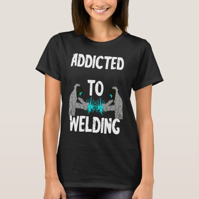 Addicted To Welding Helmet Welder Weld Metal Steel T-Shirt (Front)