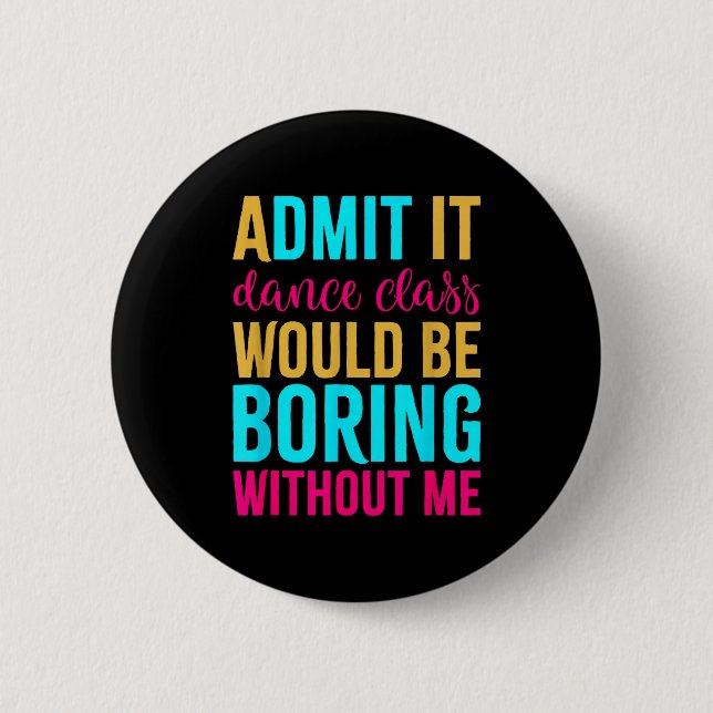 Admit It Dance Cl Would Be Boring Without Me  6 Cm Round Badge (Front)
