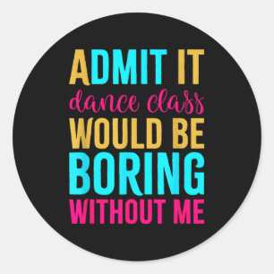 Admit It Dance Cl Would Be Boring Without Me Classic Round Sticker