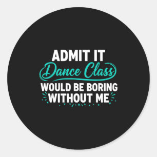 Admit It Dance Cl Would Be Boring Without Me Dance Classic Round Sticker