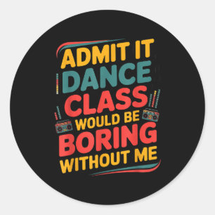 Admit It Dance Cl Would Be Boring Without Me Funny Classic Round Sticker