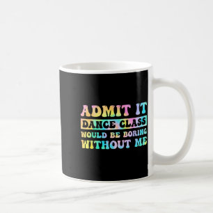 Admit It Dance Cl Would Be Boring Without Me Funny Coffee Mug