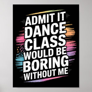 Admit It Dance Cl Would Be Boring Without Me Funny Poster