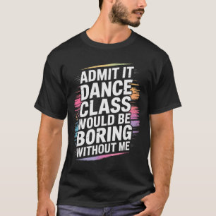 Admit It Dance Cl Would Be Boring Without Me Funny T-Shirt