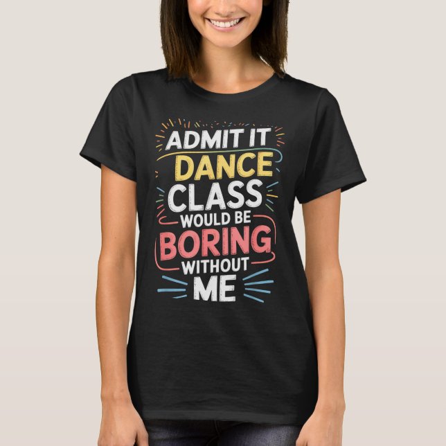 Admit It Dance Cl Would Be Boring Without Me Funny T-Shirt (Front)