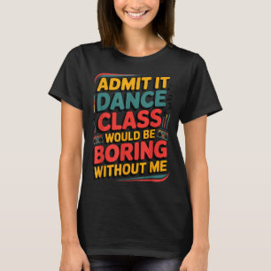 Admit It Dance Cl Would Be Boring Without Me Funny T-Shirt