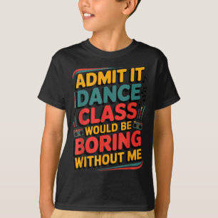 Admit It Dance Cl Would Be Boring Without Me Funny T-Shirt