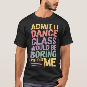 Admit It Dance Cl Would Be Boring Without Me Funny T-Shirt