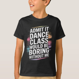 Admit It Dance Cl Would Be Boring Without Me Funny T-Shirt