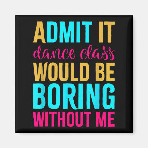 Admit It Dance Cl Would Be Boring Without Me Magnet