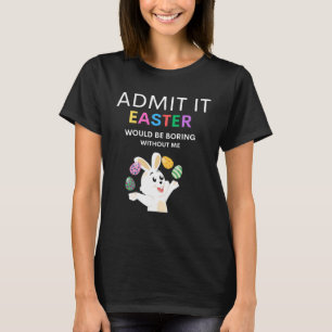 Admit It Easter Would Be Boring Without Me  Quote T-Shirt