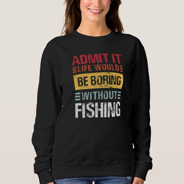 Admit It Life Is Boring Without Fishing Funny Fish Sweatshirt (Front)