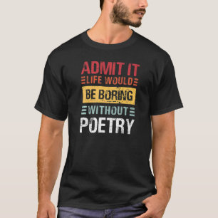 Admit It Life Is Boring Without Poetry Funny Poem T-Shirt