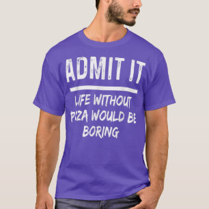 Admit It Life Without Pizza Would Be Boring Funny  T-Shirt
