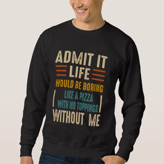 Admit it Life Would be Boring Like a Pizza with no Sweatshirt (Front)