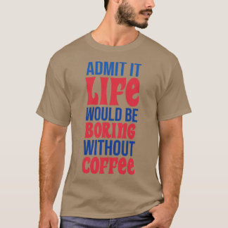 Admit It Life Would Be Boring Without Coffee T-Shirt