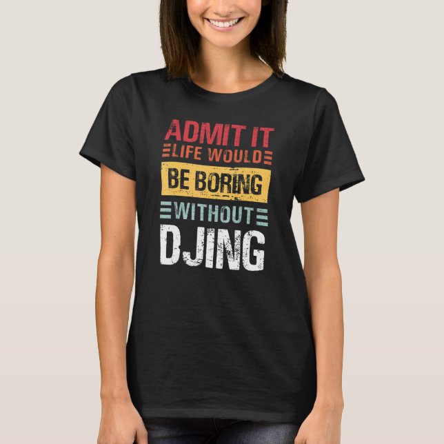 Admit It Life Would Be Boring Without Djing Funny  T-Shirt (Front)