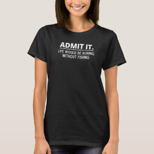 Admit It Life Would Be Boring Without Fishing Funn T-Shirt