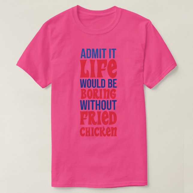 Admit It Life Would Be Boring Without Fried Chicke T-Shirt (Design Front)