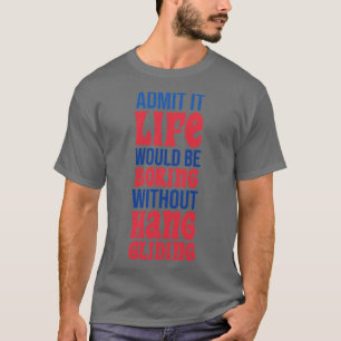 Admit It Life Would Be Boring Without Hang Gliding T-Shirt