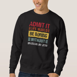 Admit It Life Would Be Boring Without Jiu Jitsu MM Sweatshirt