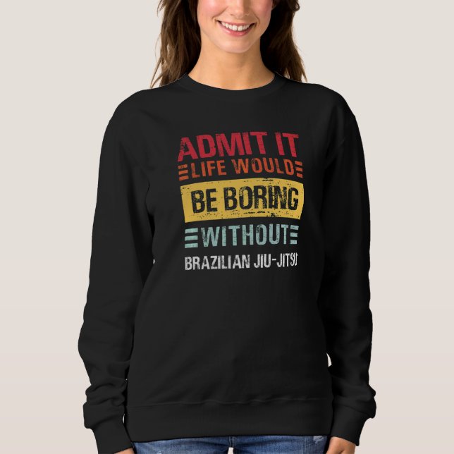 Admit It Life Would Be Boring Without Jiu Jitsu MM Sweatshirt (Front)