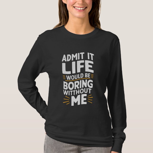 Admit It Life Would Be Boring Without Me 1 T-Shirt (Front)