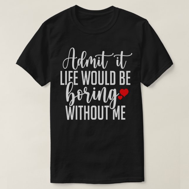 Admit It Life Would Be Boring Without Me 1 T-Shirt (Design Front)