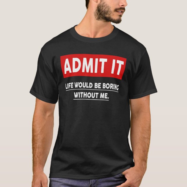 Admit It Life Would Be Boring Without Me  3 T-Shirt (Front)