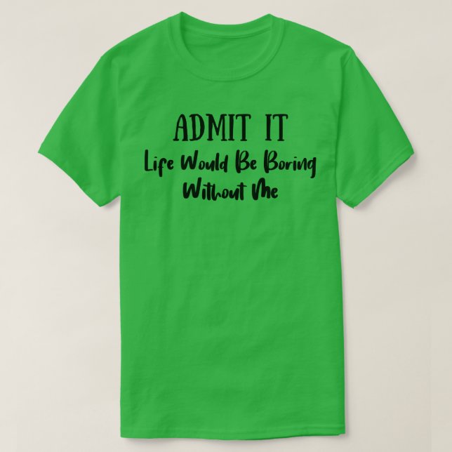 Admit It Life Would Be Boring Without Me 5 T-Shirt (Design Front)