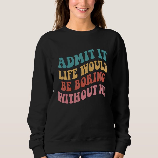 Admit It Life Would Be Boring Without Me 6 Sweatshirt (Front)